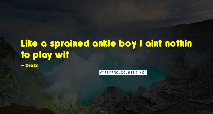 Drake Quotes: Like a sprained ankle boy I aint nothin to play wit