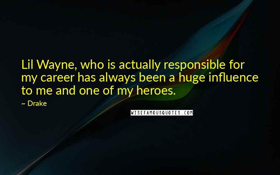 Drake Quotes: Lil Wayne, who is actually responsible for my career has always been a huge influence to me and one of my heroes.