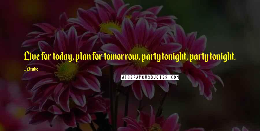 Drake Quotes: Live for today, plan for tomorrow, party tonight, party tonight.