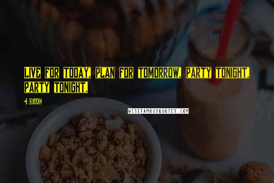 Drake Quotes: Live for today, plan for tomorrow, party tonight, party tonight.