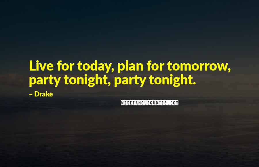 Drake Quotes: Live for today, plan for tomorrow, party tonight, party tonight.
