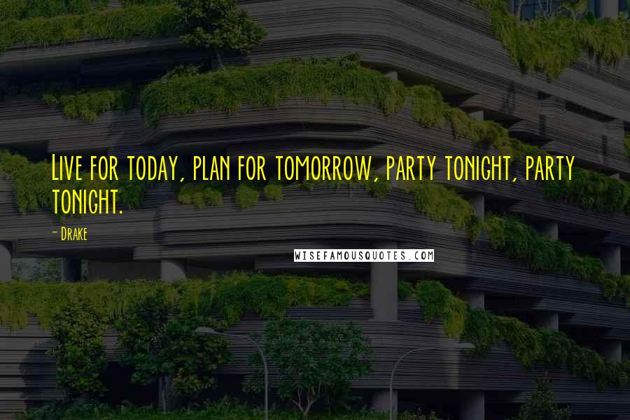 Drake Quotes: Live for today, plan for tomorrow, party tonight, party tonight.