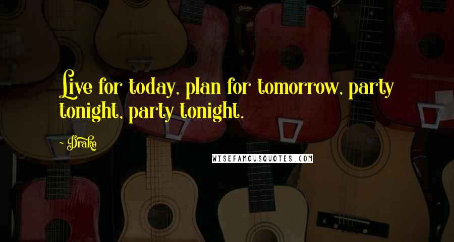 Drake Quotes: Live for today, plan for tomorrow, party tonight, party tonight.