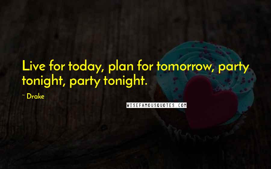 Drake Quotes: Live for today, plan for tomorrow, party tonight, party tonight.