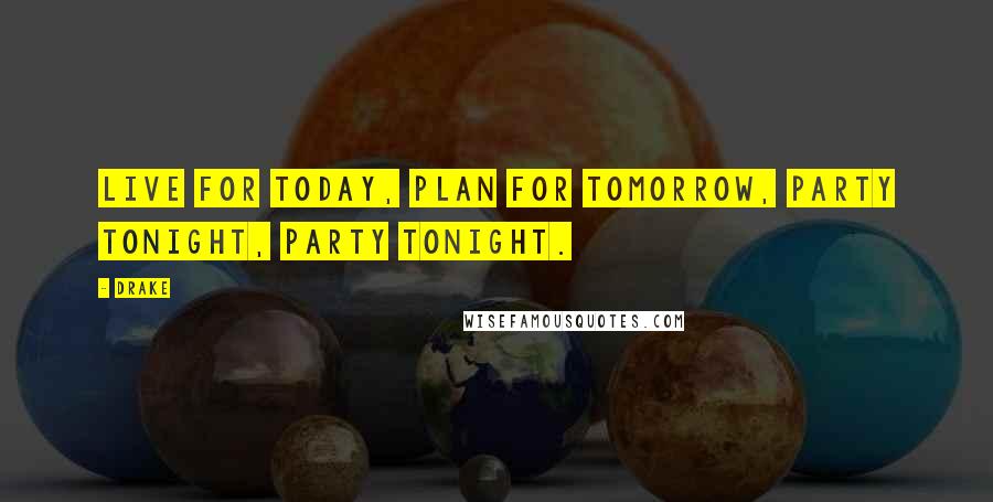 Drake Quotes: Live for today, plan for tomorrow, party tonight, party tonight.