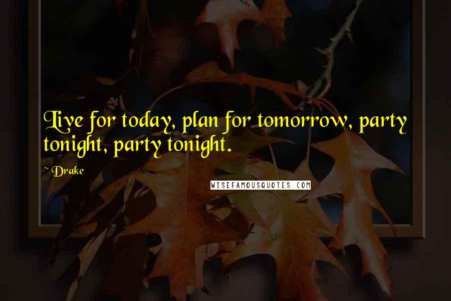 Drake Quotes: Live for today, plan for tomorrow, party tonight, party tonight.