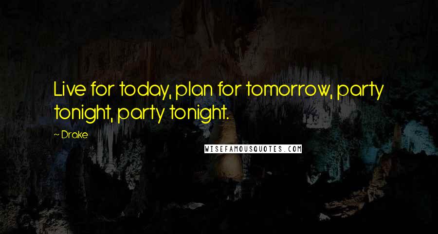 Drake Quotes: Live for today, plan for tomorrow, party tonight, party tonight.