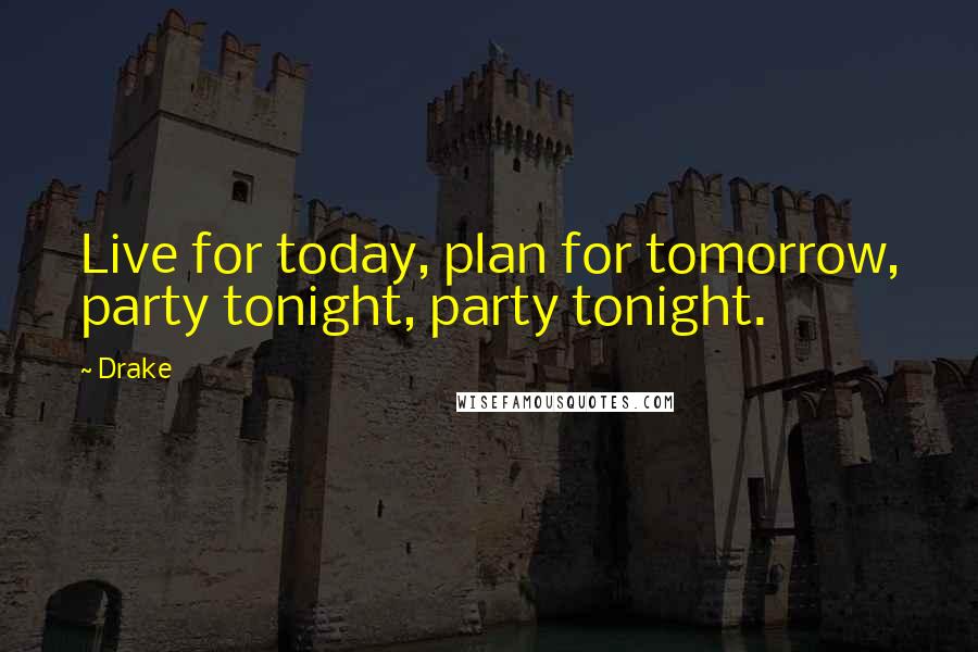 Drake Quotes: Live for today, plan for tomorrow, party tonight, party tonight.
