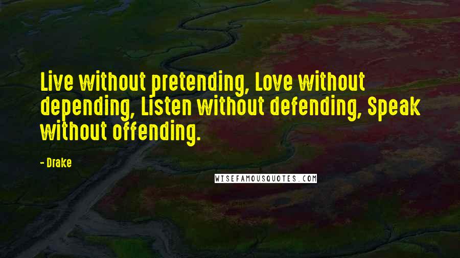 Drake Quotes: Live without pretending, Love without depending, Listen without defending, Speak without offending.