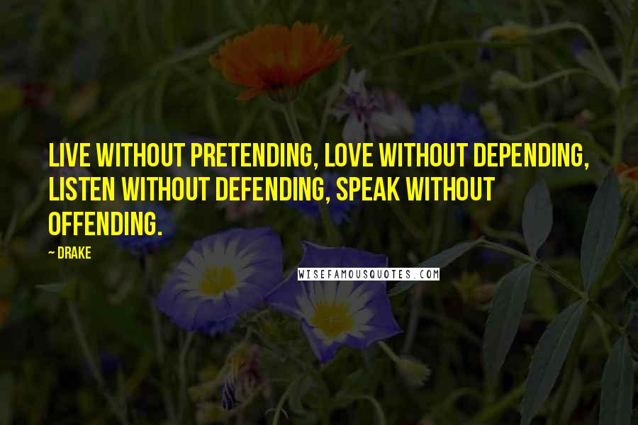 Drake Quotes: Live without pretending, Love without depending, Listen without defending, Speak without offending.