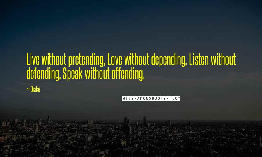 Drake Quotes: Live without pretending, Love without depending, Listen without defending, Speak without offending.