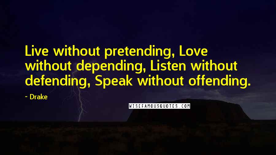 Drake Quotes: Live without pretending, Love without depending, Listen without defending, Speak without offending.