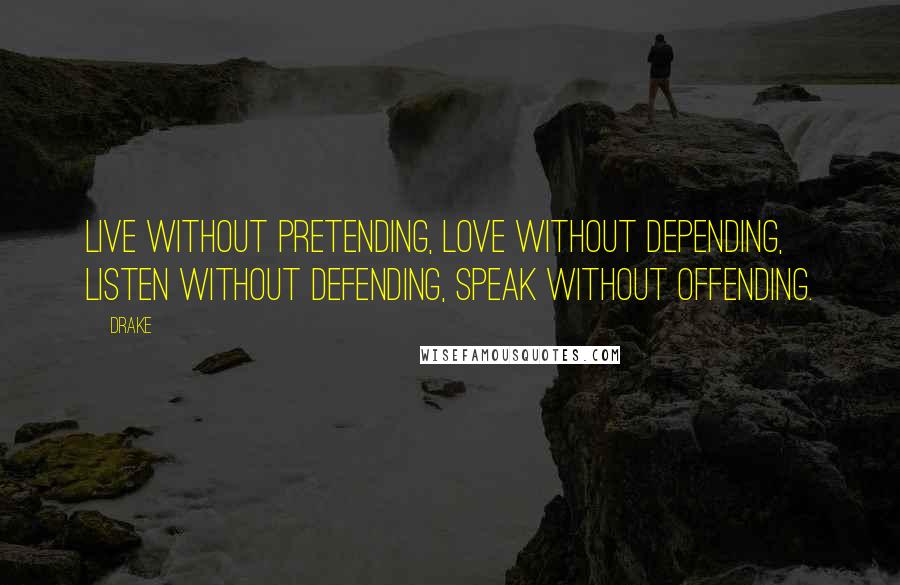 Drake Quotes: Live without pretending, Love without depending, Listen without defending, Speak without offending.