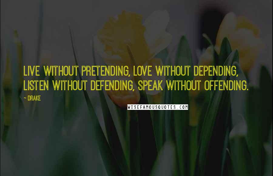 Drake Quotes: Live without pretending, Love without depending, Listen without defending, Speak without offending.