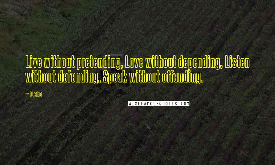 Drake Quotes: Live without pretending, Love without depending, Listen without defending, Speak without offending.