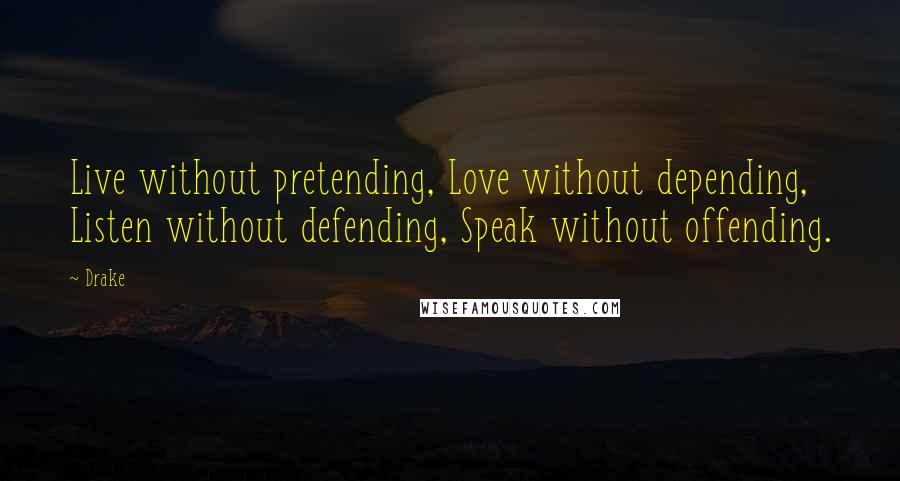 Drake Quotes: Live without pretending, Love without depending, Listen without defending, Speak without offending.