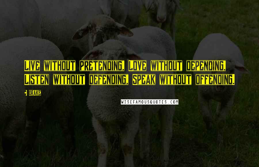 Drake Quotes: Live without pretending, Love without depending, Listen without defending, Speak without offending.