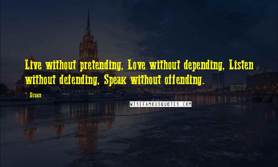 Drake Quotes: Live without pretending, Love without depending, Listen without defending, Speak without offending.