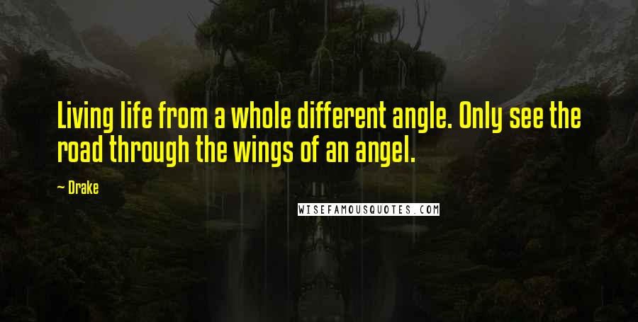 Drake Quotes: Living life from a whole different angle. Only see the road through the wings of an angel.