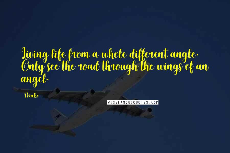 Drake Quotes: Living life from a whole different angle. Only see the road through the wings of an angel.