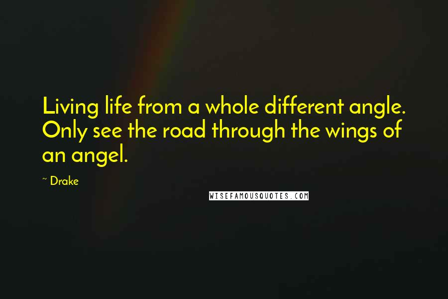 Drake Quotes: Living life from a whole different angle. Only see the road through the wings of an angel.