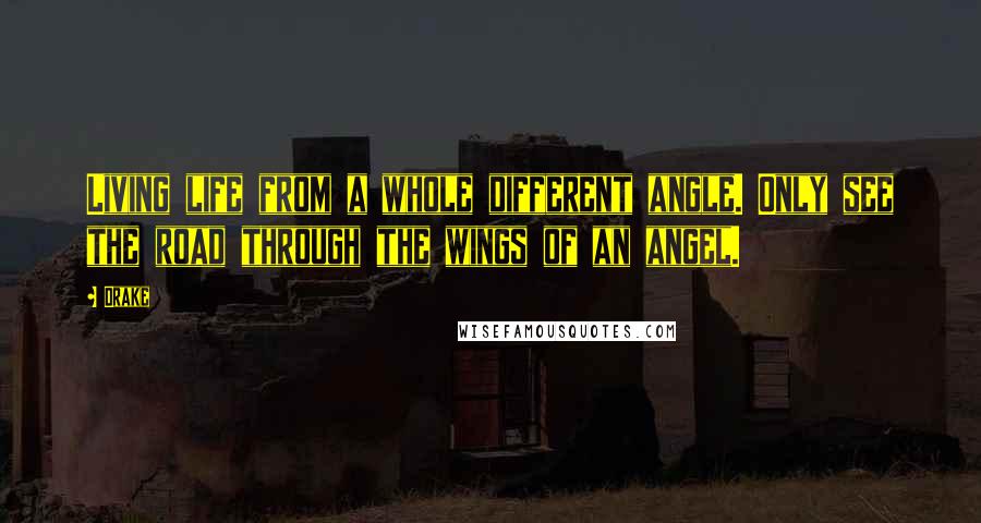 Drake Quotes: Living life from a whole different angle. Only see the road through the wings of an angel.