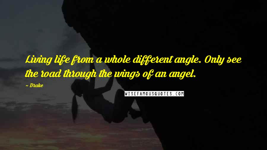 Drake Quotes: Living life from a whole different angle. Only see the road through the wings of an angel.