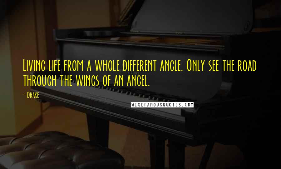Drake Quotes: Living life from a whole different angle. Only see the road through the wings of an angel.