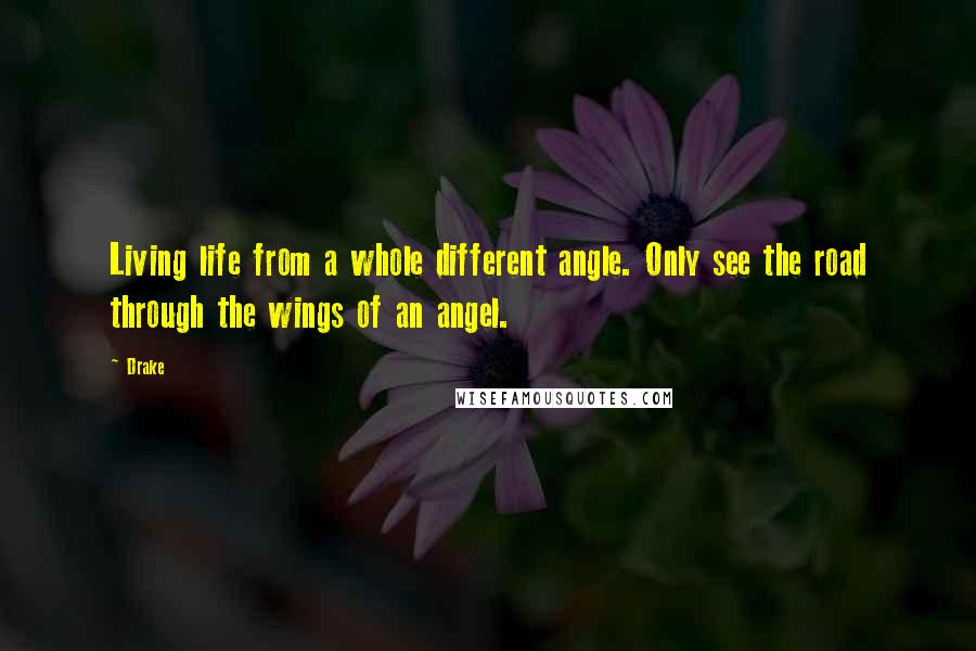 Drake Quotes: Living life from a whole different angle. Only see the road through the wings of an angel.