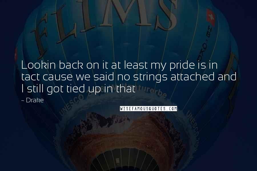 Drake Quotes: Lookin back on it at least my pride is in tact cause we said no strings attached and I still got tied up in that