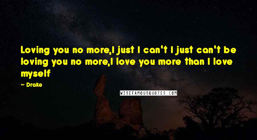 Drake Quotes: Loving you no more,I just I can't I just can't be loving you no more,I love you more than I love myself