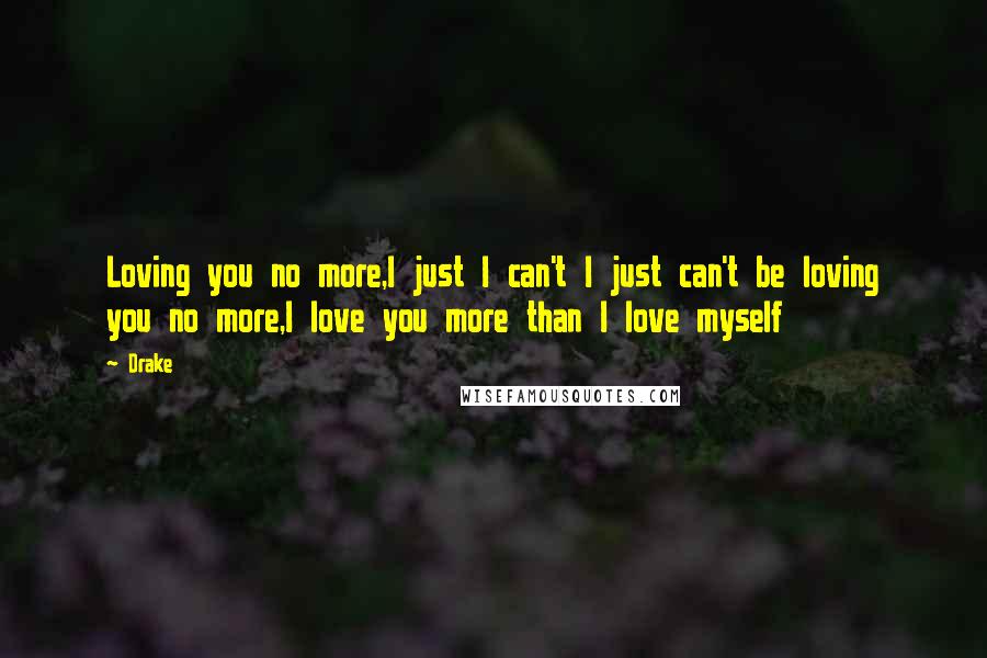 Drake Quotes: Loving you no more,I just I can't I just can't be loving you no more,I love you more than I love myself