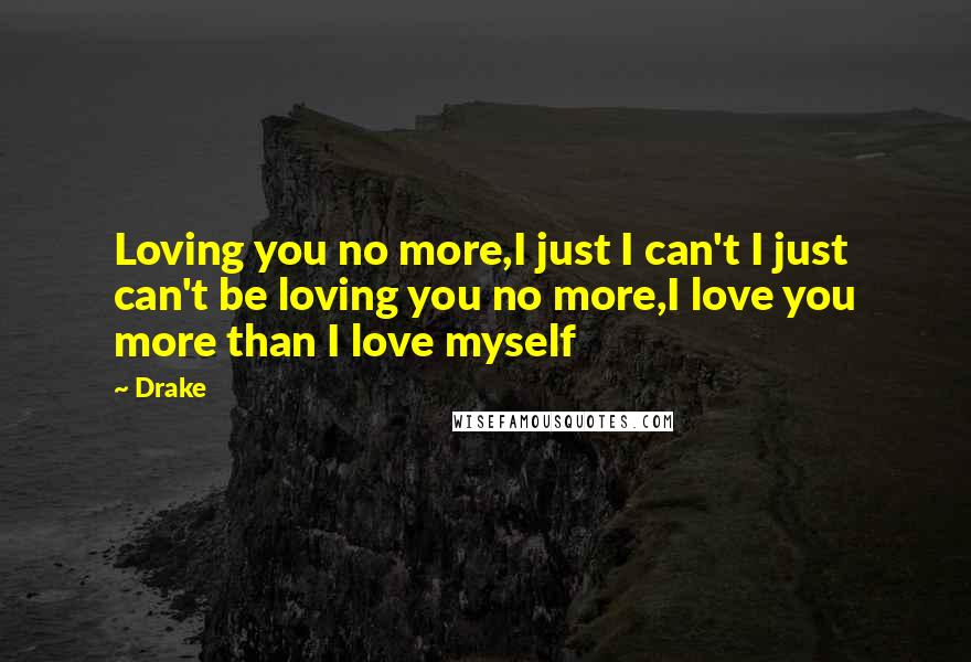 Drake Quotes: Loving you no more,I just I can't I just can't be loving you no more,I love you more than I love myself