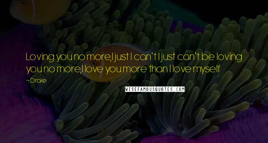 Drake Quotes: Loving you no more,I just I can't I just can't be loving you no more,I love you more than I love myself