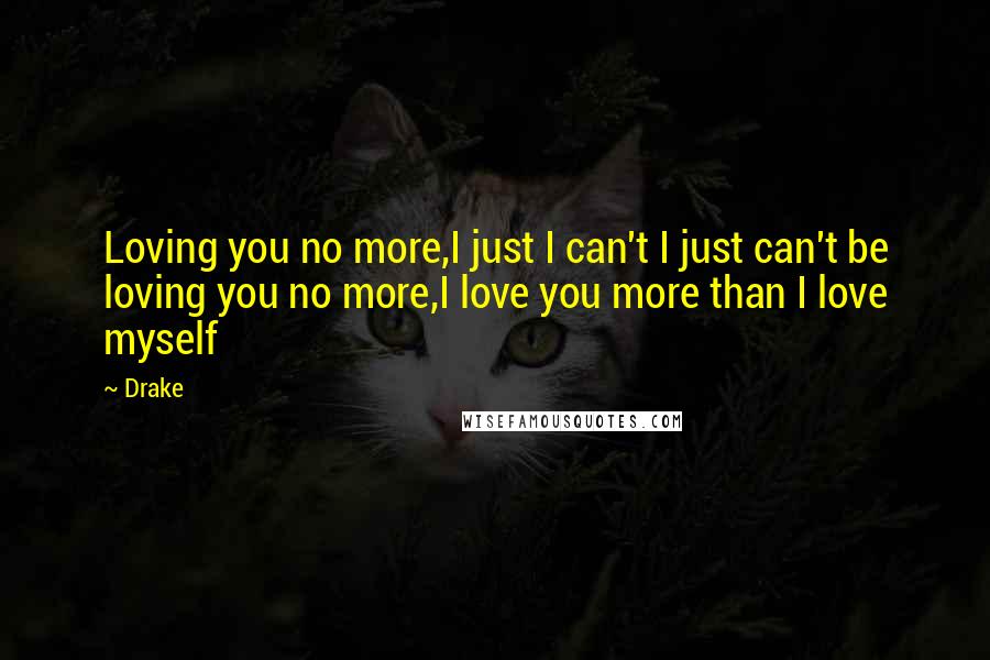 Drake Quotes: Loving you no more,I just I can't I just can't be loving you no more,I love you more than I love myself