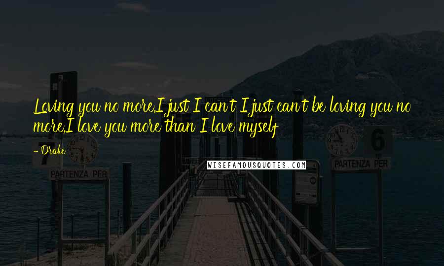Drake Quotes: Loving you no more,I just I can't I just can't be loving you no more,I love you more than I love myself
