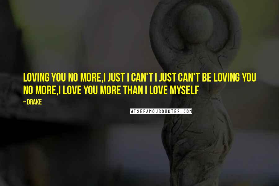 Drake Quotes: Loving you no more,I just I can't I just can't be loving you no more,I love you more than I love myself