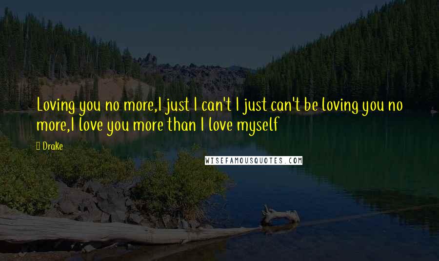 Drake Quotes: Loving you no more,I just I can't I just can't be loving you no more,I love you more than I love myself