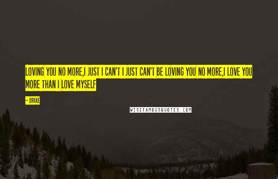 Drake Quotes: Loving you no more,I just I can't I just can't be loving you no more,I love you more than I love myself