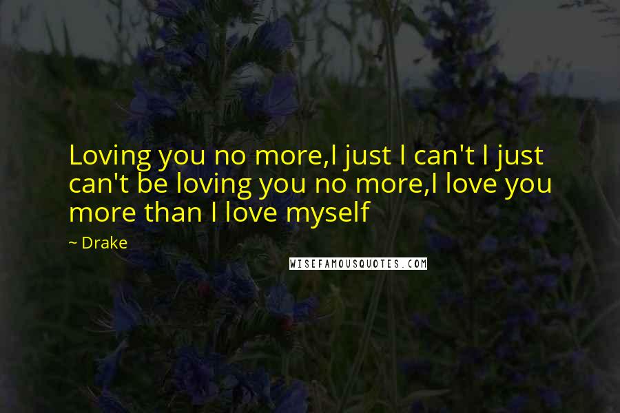 Drake Quotes: Loving you no more,I just I can't I just can't be loving you no more,I love you more than I love myself