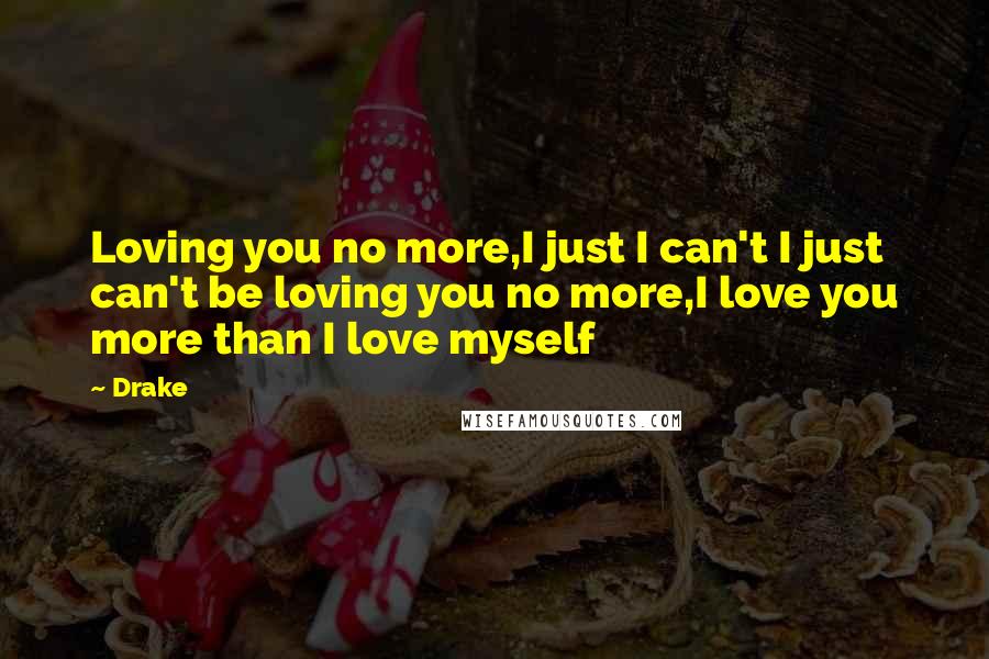 Drake Quotes: Loving you no more,I just I can't I just can't be loving you no more,I love you more than I love myself