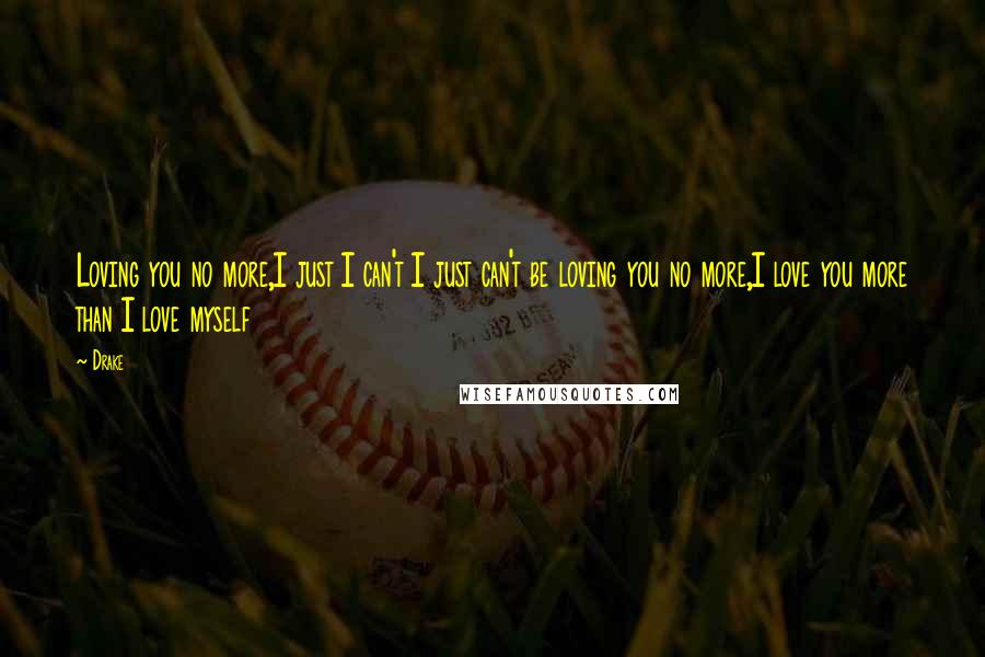 Drake Quotes: Loving you no more,I just I can't I just can't be loving you no more,I love you more than I love myself