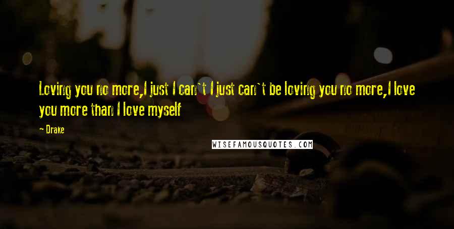 Drake Quotes: Loving you no more,I just I can't I just can't be loving you no more,I love you more than I love myself