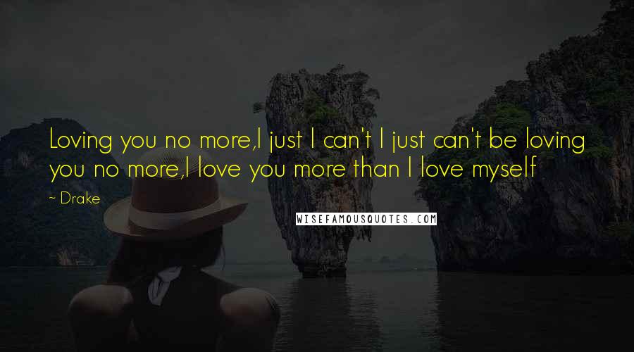Drake Quotes: Loving you no more,I just I can't I just can't be loving you no more,I love you more than I love myself
