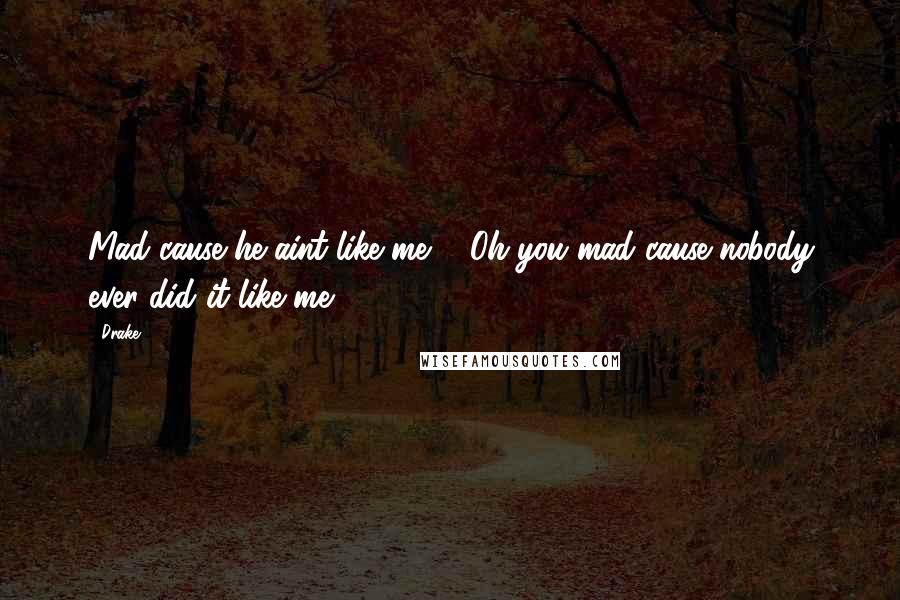 Drake Quotes: Mad cause he aint like me ... Oh you mad cause nobody ever did it like me.