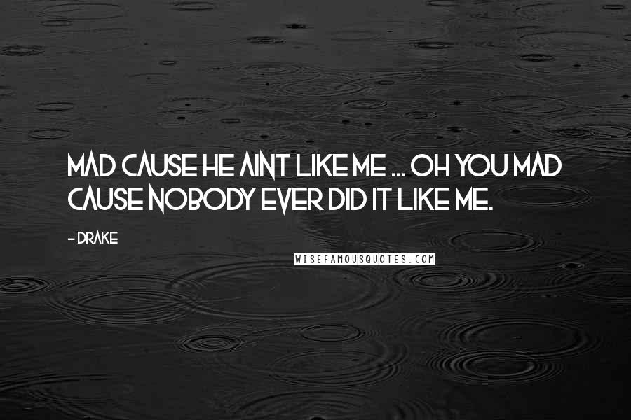 Drake Quotes: Mad cause he aint like me ... Oh you mad cause nobody ever did it like me.