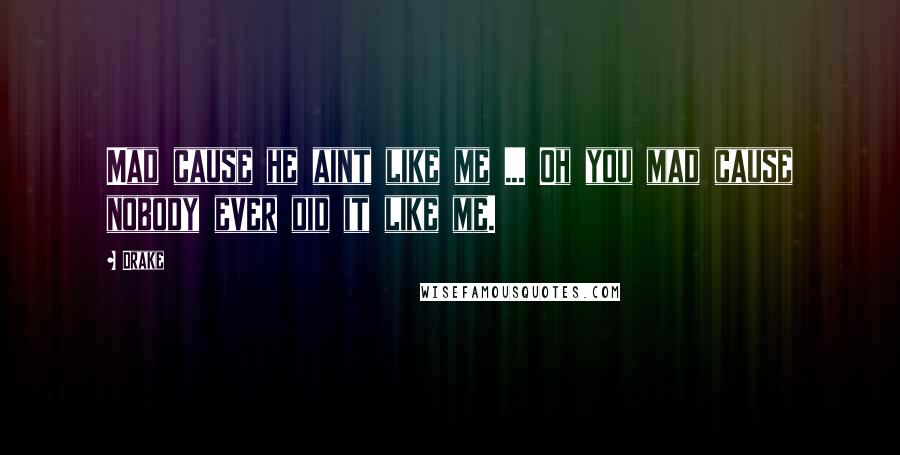 Drake Quotes: Mad cause he aint like me ... Oh you mad cause nobody ever did it like me.