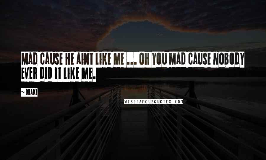 Drake Quotes: Mad cause he aint like me ... Oh you mad cause nobody ever did it like me.