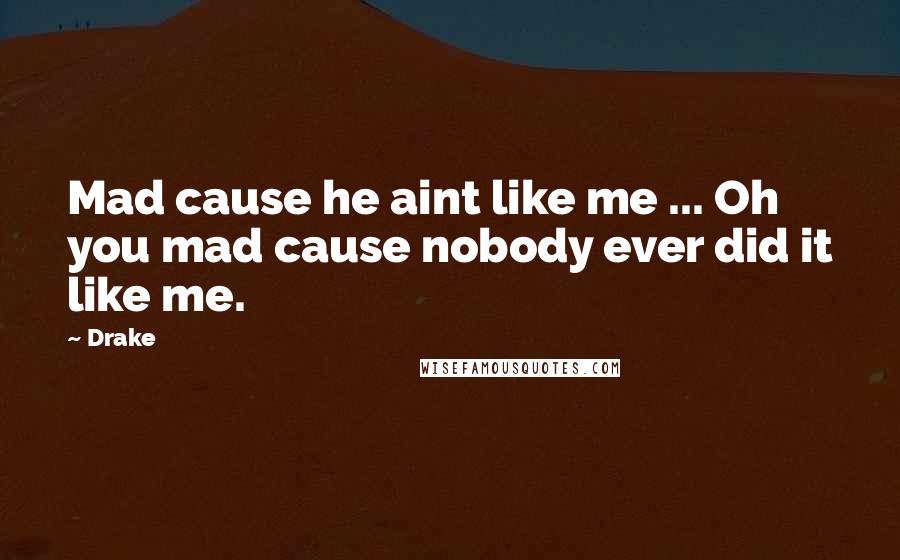 Drake Quotes: Mad cause he aint like me ... Oh you mad cause nobody ever did it like me.