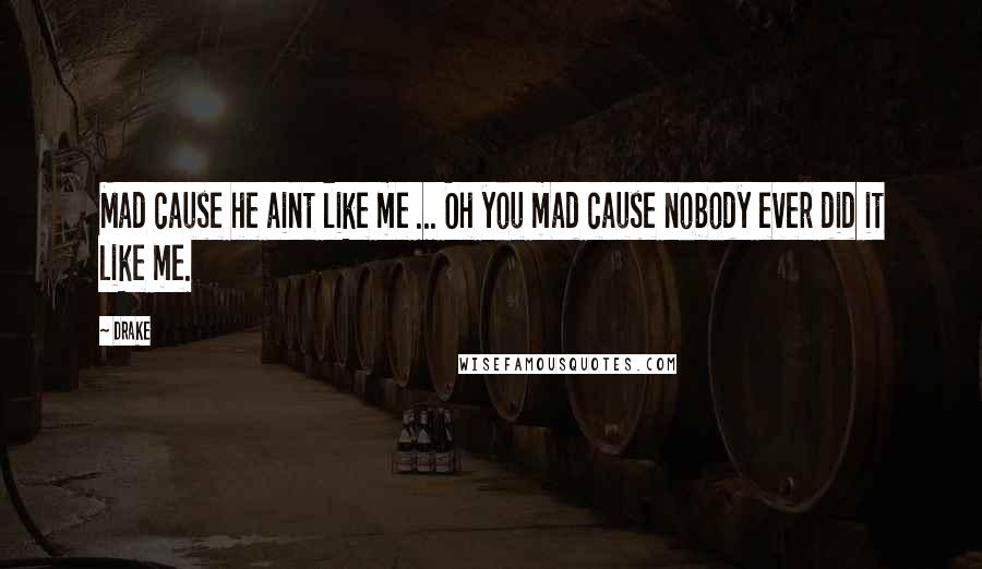 Drake Quotes: Mad cause he aint like me ... Oh you mad cause nobody ever did it like me.